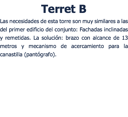 Terret B Las necesidades de esta torre son muy similares a las del primer edificio del conjunto: Fachadas inclinadas y remetidas. La solucin: brazo con alcance de 13 metros y mecanismo de acercamiento para la canastilla (pantgrafo).