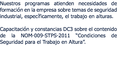 Nuestros programas atienden necesidades de formacin en la empresa sobre temas de seguridad industrial, especficamente, el trabajo en alturas. Capacitacin y constancias DC3 sobre el contenido de la NOM-009-STPS-2011 Condiciones de Seguridad para el Trabajo en Altura. 